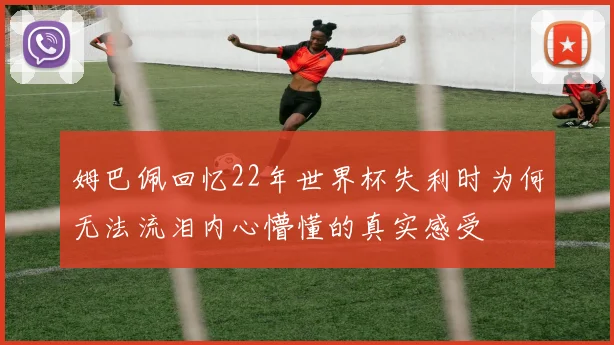 姆巴佩回忆22年世界杯失利时为何无法流泪内心懵懂的真实感受