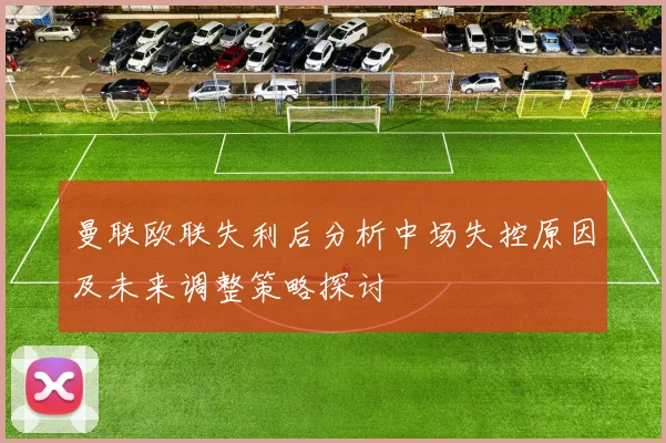 曼联欧联失利后分析中场失控原因及未来调整策略探讨