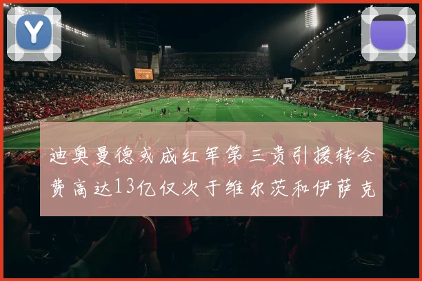 迪奥曼德或成红军第三贵引援转会费高达13亿仅次于维尔茨和伊萨克