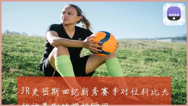 JR史密斯回忆新秀赛季对位科比九秒被晃倒的尴尬瞬间