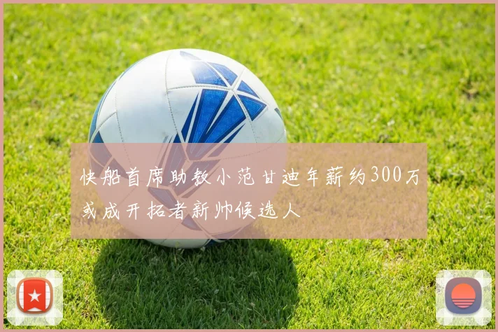 快船首席助教小范甘迪年薪约300万或成开拓者新帅候选人